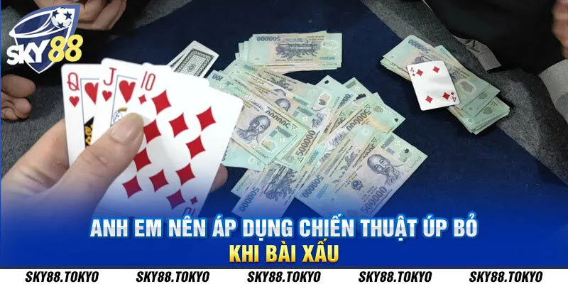 Anh em nên áp dụng chiến thuật úp bỏ khi bài xấu