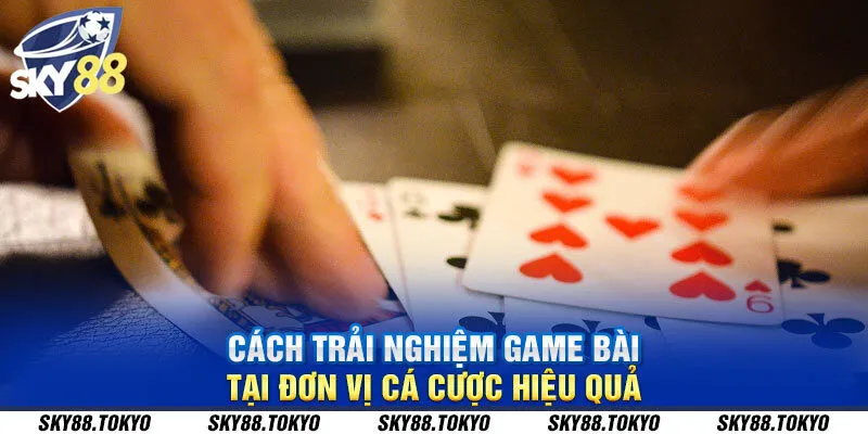 Cách trải nghiệm game bài tại đơn vị cá cược hiệu quả